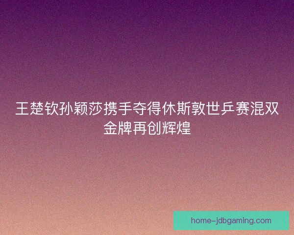 王楚钦孙颖莎携手夺得休斯敦世乒赛混双金牌再创辉煌 王楚钦孙颖莎携手夺得休斯敦世乒赛混双金牌再创辉煌