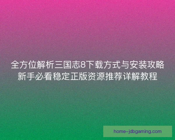 全方位解析三国志8下载方式与安装攻略新手必看稳定正版资源推荐详解教程