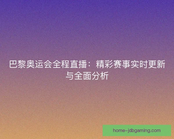 巴黎奥运会全程直播:精彩赛事实时更新与全面分析 巴黎奥运会全程直播:精彩赛事实时更新与全面分析