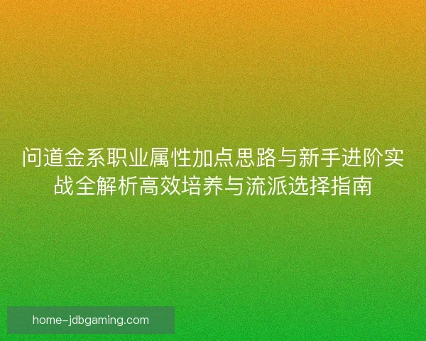 问道金系职业属性加点思路与新手进阶实战全解析高效培养与流派选择指南 问道金系职业属性加点思路与新手进阶实战全解析高效培养与流派选择指南