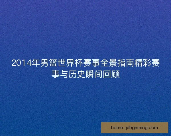 2014年男篮世界杯赛事全景指南精彩赛事与历史瞬间回顾 2014年男篮世界杯赛事全景指南精彩赛事与历史瞬间回顾