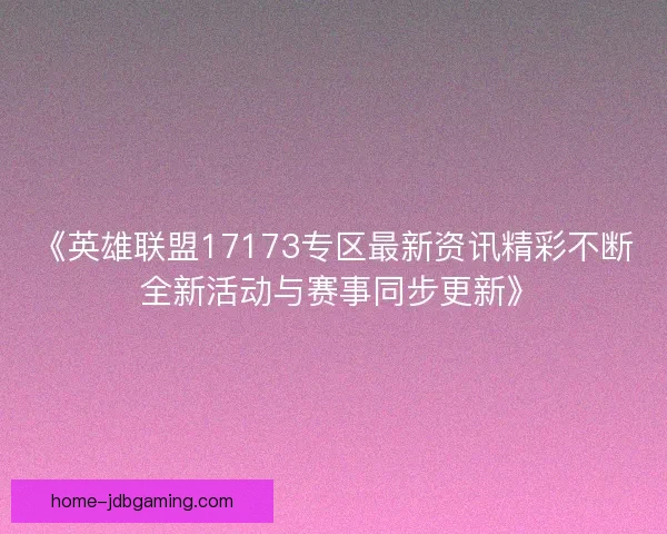 《英雄联盟17173专区最新资讯精彩不断 全新活动与赛事同步更新》
