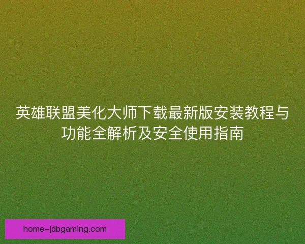 英雄联盟美化大师下载最新版安装教程与功能全解析及安全使用指南 英雄联盟美化大师下载最新版安装教程与功能全解析及安全使用指南
