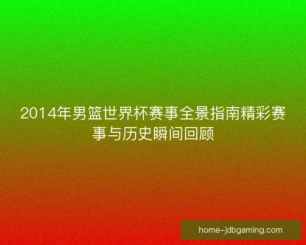 2014年男篮世界杯赛事全景指南精彩赛事与历史瞬间回顾