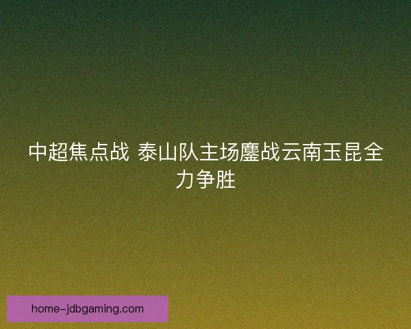 中超焦点战 泰山队主场鏖战云南玉昆全力争胜