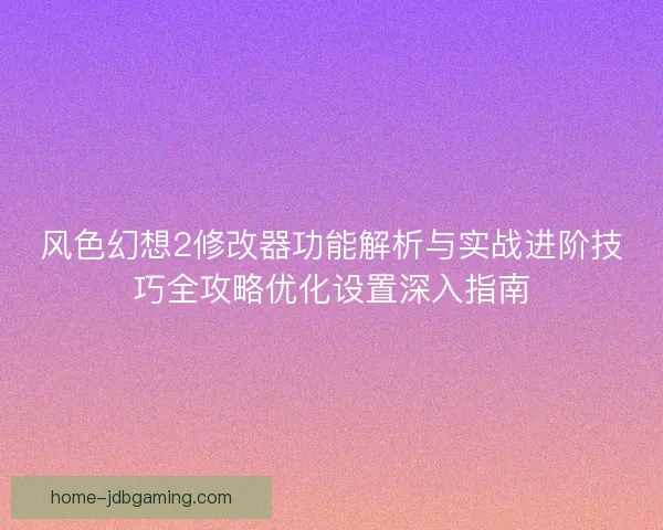 风色幻想2修改器功能解析与实战进阶技巧全攻略优化设置深入指南