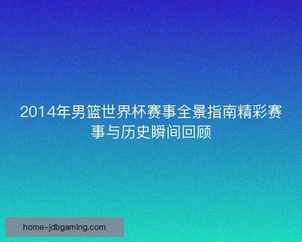 2014年男篮世界杯赛事全景指南精彩赛事与历史瞬间回顾 2014年男篮世界杯赛事全景指南精彩赛事与历史瞬间回顾