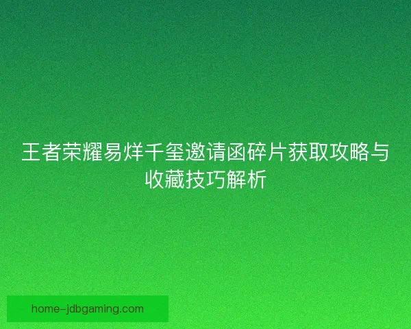 王者荣耀易烊千玺邀请函碎片获取攻略与收藏技巧解析