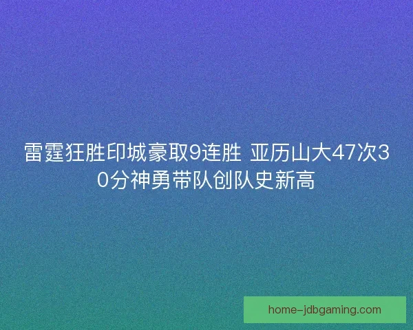 雷霆狂胜印城豪取9连胜 亚历山大47次30分神勇带队创队史新高 雷霆狂胜印城豪取9连胜 亚历山大47次30分神勇带队创队史新高