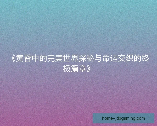 《黄昏中的完美世界探秘与命运交织的终极篇章》