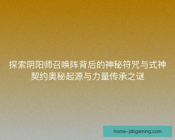 探索阴阳师召唤阵背后的神秘符咒与式神契约奥秘起源与力量传承之谜 探索阴阳师召唤阵背后的神秘符咒与式神契约奥秘起源与力量传承之谜