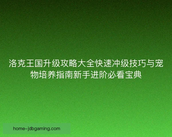 洛克王国升级攻略大全快速冲级技巧与宠物培养指南新手进阶必看宝典 洛克王国升级攻略大全快速冲级技巧与宠物培养指南新手进阶必看宝典
