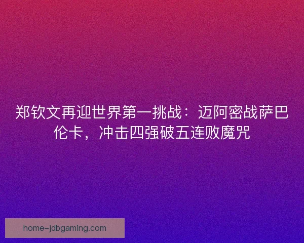 郑钦文再迎世界第一挑战：迈阿密战萨巴伦卡，冲击四强破五连败魔咒